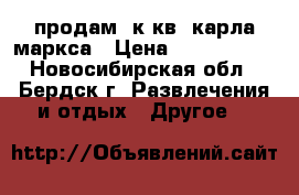 продам 1к.кв. карла маркса › Цена ­ 1 450 000 - Новосибирская обл., Бердск г. Развлечения и отдых » Другое   